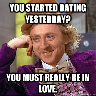 you started dating yesterday? you must really be in love.  Creepy Wonka