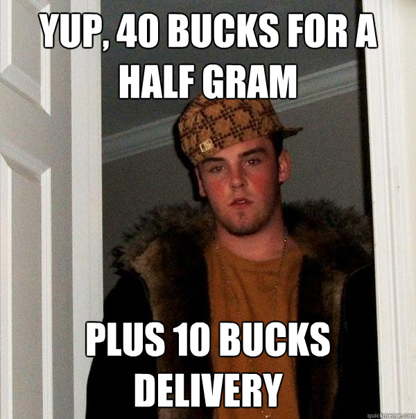 Yup, 40 bucks for a half gram Plus 10 bucks delivery  Scumbag Steve