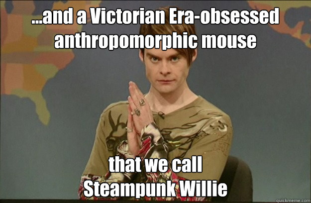 ...and a Victorian Era-obsessed
anthropomorphic mouse that we call
Steampunk Willie  Stefon