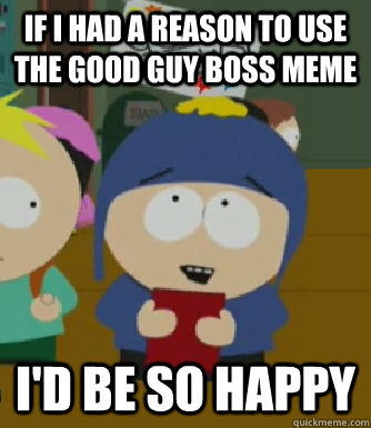 if i had a reason to use the good guy boss meme i'd be so happy - if i had a reason to use the good guy boss meme i'd be so happy  Craig - I would be so happy