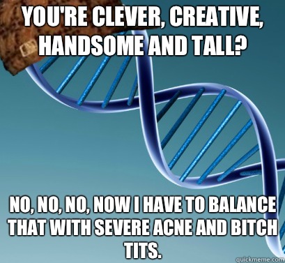 You're clever, creative, handsome and tall? No, no, no, now I have to balance that with severe acne and bitch tits.  Scumbag DNA