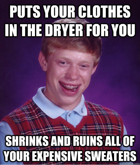 Puts your clothes in the dryer for you Shrinks and ruins all of your expensive sweaters - Puts your clothes in the dryer for you Shrinks and ruins all of your expensive sweaters  Bad Luck Brian