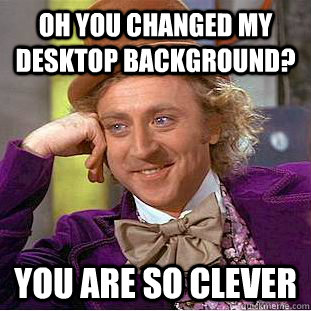 Oh you changed my desktop background? You are so clever   Condescending Wonka