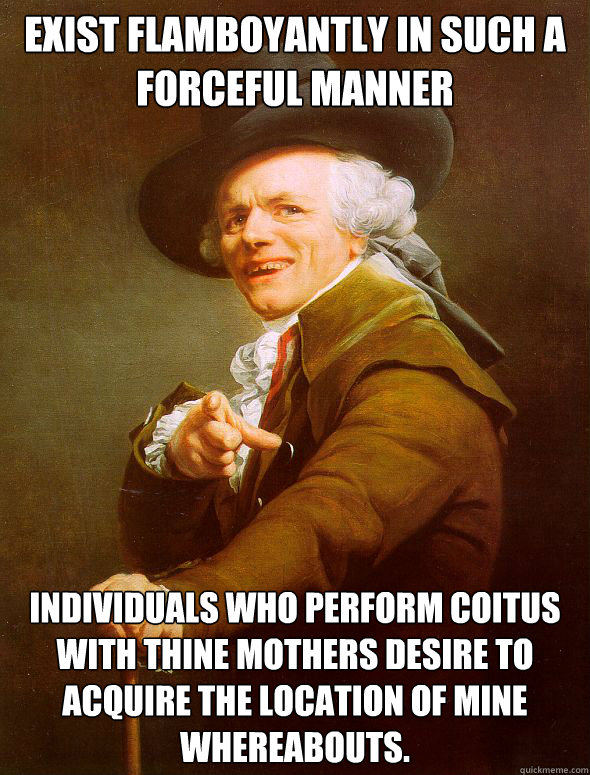 Exist flamboyantly in such a forceful manner Individuals who perform coitus with thine mothers desire to acquire the location of mine whereabouts. - Exist flamboyantly in such a forceful manner Individuals who perform coitus with thine mothers desire to acquire the location of mine whereabouts.  Joseph Ducreux