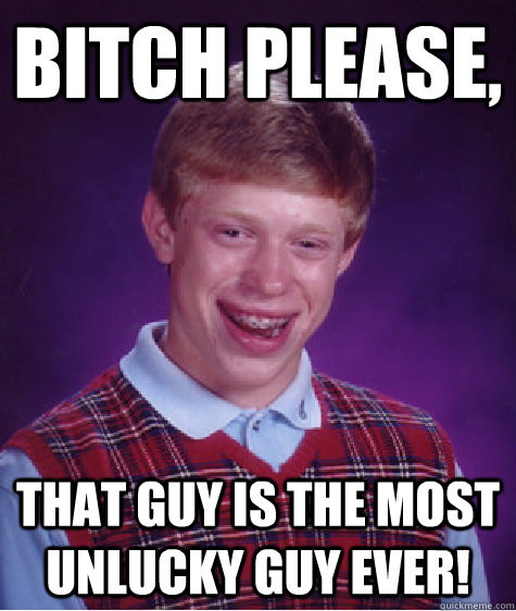 BITCH PLEASE, That guy is the most unlucky guy ever!  Unlucky Brian