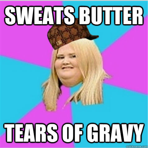 sweats butter tears of gravy - sweats butter tears of gravy  scumbag fat girl