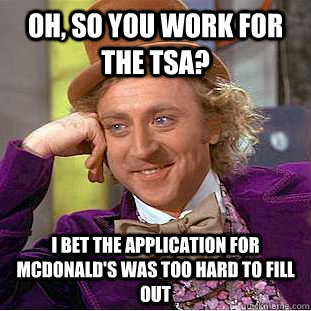 Oh, so you work for the TSA? I bet the application for McDonald's was too hard to fill out  Condescending Wonka