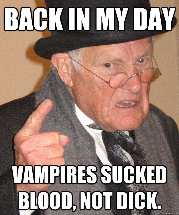 back in my day Vampires sucked blood, not dick.  back in my day