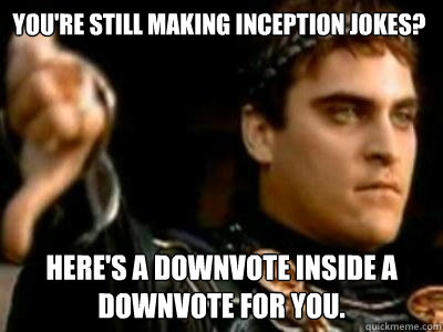 You're still making Inception jokes? here's a downvote inside a downvote for you. - You're still making Inception jokes? here's a downvote inside a downvote for you.  Downvoting Roman