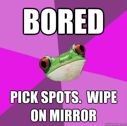 bored pick spots.  wipe on mirror  Foul Bachelorette Frog