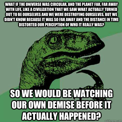 What if the universe was circular, and the planet far, far away with life, like a civilization that we saw what actually turned out to be ourselves And we were destroying ourselves, but we didn't know because it was so far away and the distance in time di - What if the universe was circular, and the planet far, far away with life, like a civilization that we saw what actually turned out to be ourselves And we were destroying ourselves, but we didn't know because it was so far away and the distance in time di  Philosoraptor