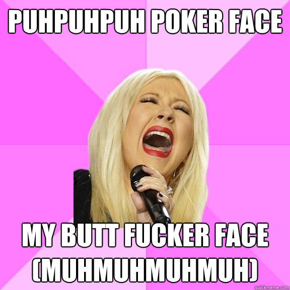 Puhpuhpuh Poker face My butt fucker face (Muhmuhmuhmuh)  Wrong Lyrics Christina