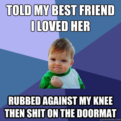 told my best friend I loved her rubbed against my knee then shit on the doormat  Success Kid