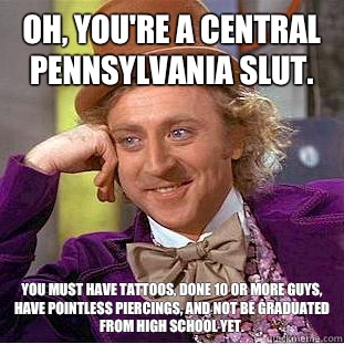 Oh, you're a central Pennsylvania slut. You must have tattoos, done 10 or more guys, have pointless piercings, and not be graduated from high school yet.  Condescending Wonka