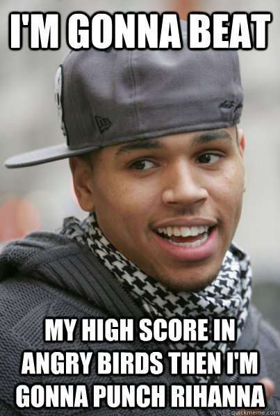 i'm gonna beat my high score in angry birds then i'm gonna punch rihanna  Scumbag Chris Brown