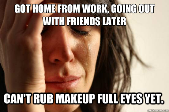 Got Home from work, going out with friends later Can't Rub makeup full eyes yet.  First World Problems