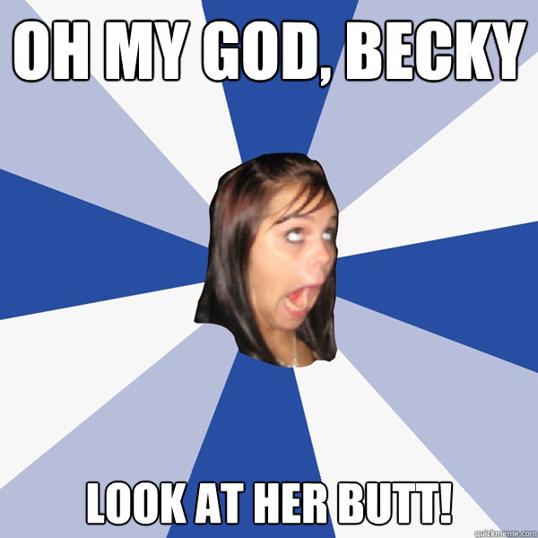 oh my god, Becky look at her butt!  Annoying Facebook Girl