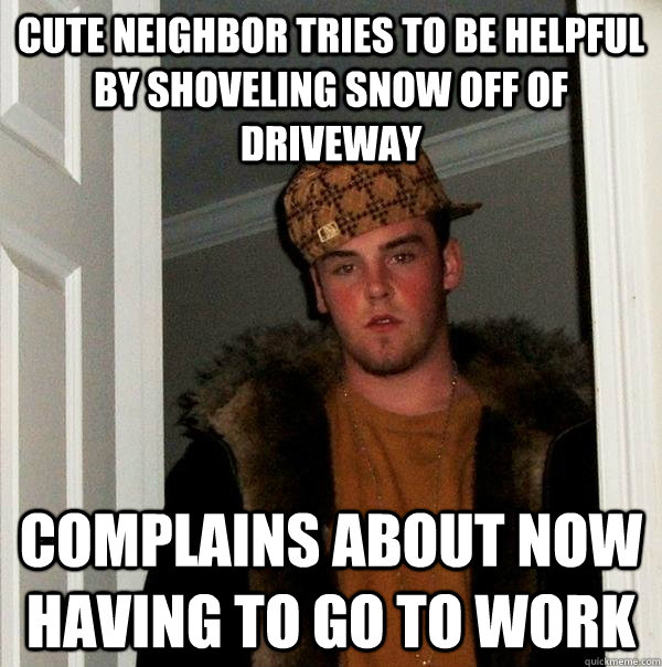 cute neighbor tries to be helpful by shoveling snow off of driveway  complains about now having to go to work  Scumbag Steve