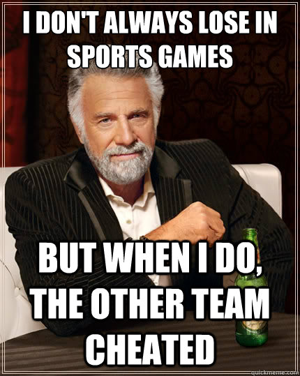 I don't always lose in sports games But when I do, the other team cheated - I don't always lose in sports games But when I do, the other team cheated  The Most Interesting Man In The World