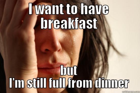 I WANT TO HAVE BREAKFAST BUT I'M STILL FULL FROM DINNER First World Problems