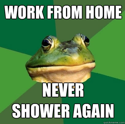 work from home never
shower again  Foul Bachelor Frog