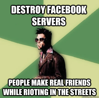 Destroy Facebook Servers people make real friends while rioting in the streets  Helpful Tyler Durden