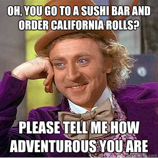 oh, you go to a sushi bar and order California rolls? Please tell me how adventurous you are  Condescending Wonka