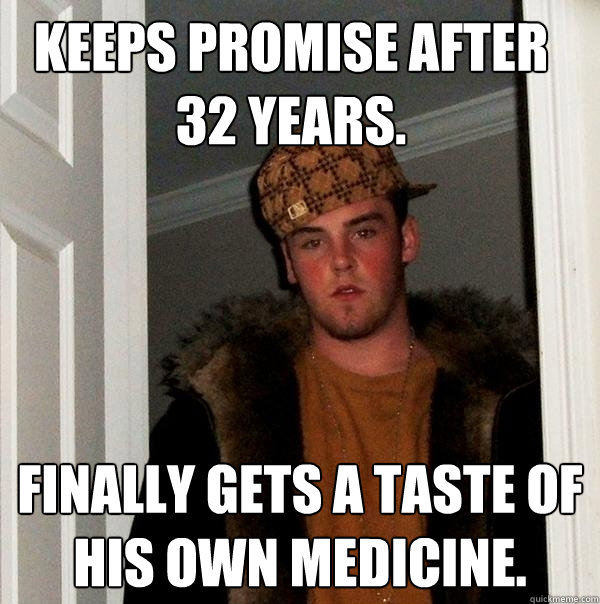 Keeps Promise after 32 years. Finally gets a taste of his own medicine.  - Keeps Promise after 32 years. Finally gets a taste of his own medicine.   Scumbag Steve