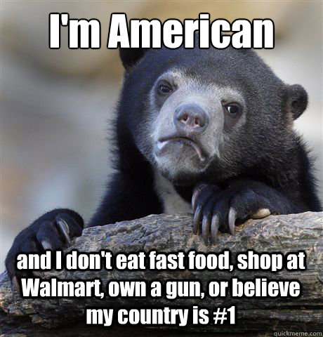 I'm American and I don't eat fast food, shop at Walmart, own a gun, or believe my country is #1  Confession Bear