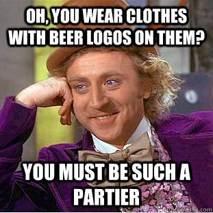 Oh, you wear clothes with beer logos on them? You must be such a partier  Condescending Wonka