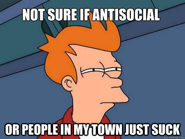 Not sure if antisocial or people in my town just suck  Futurama Fry