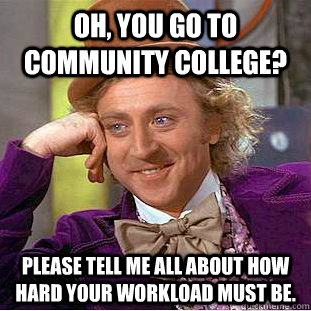 Oh, you go to Community College? Please tell me all about how hard your workload must be.  Condescending Wonka