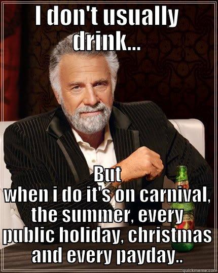 I don't usually drink - I DON'T USUALLY DRINK... BUT WHEN I DO IT'S ON CARNIVAL, THE SUMMER, EVERY PUBLIC HOLIDAY, CHRISTMAS AND EVERY PAYDAY.. The Most Interesting Man In The World