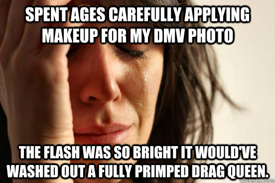 Spent ages carefully applying makeup for my DMV photo The flash was so bright it would've washed out a fully primped drag queen.  First World Problems