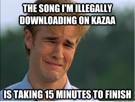 the song i'm illegally downloading on kazaa is taking 15 minutes to finish  1990s Problems