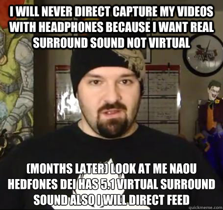 i will never direct capture my videos with headphones because i want real surround sound not virtual (months later) look at me naou hedfones dei has 5.1 virtual surround sound also i will direct feed
 - i will never direct capture my videos with headphones because i want real surround sound not virtual (months later) look at me naou hedfones dei has 5.1 virtual surround sound also i will direct feed
  Misc