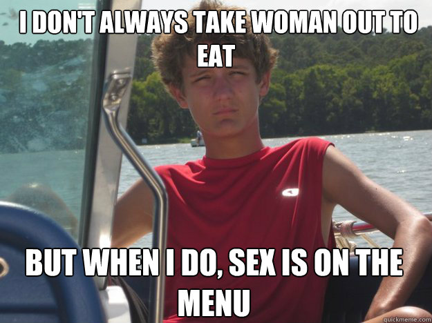  I DON'T ALWAYS TAKE WOMAN OUT TO EAT BUT WHEN I DO, SEX IS ON THE MENU  