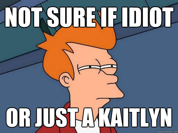 Not sure if Idiot or just a kaitlyn  Futurama Fry