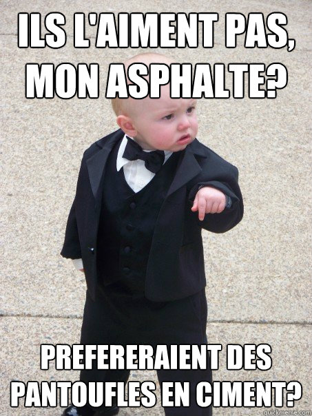 ils l'aiment pas, mon asphalte? prefereraient des pantoufles en ciment?  Baby Godfather