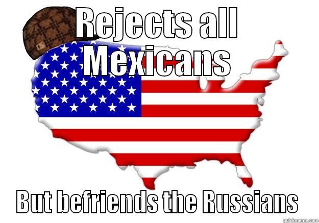 REJECTS ALL MEXICANS BUT BEFRIENDS THE RUSSIANS Scumbag america