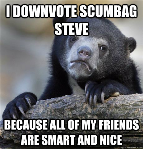 i downvote scumbag steve because all of my friends are smart and nice   Confession Bear