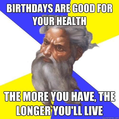 birthdays are good for your health  the more you have, the longer you'll live  Advice God