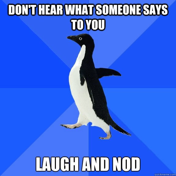 don't hear what someone says to you laugh and nod  Socially Awkward Penguin