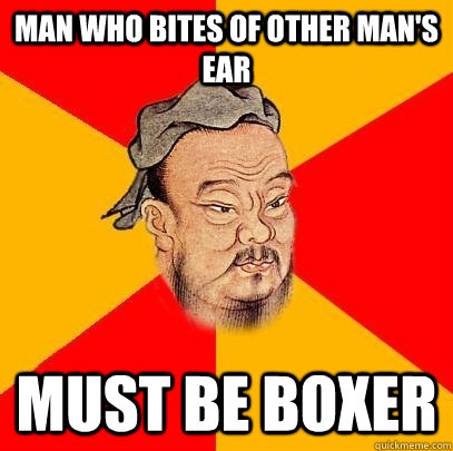 Man who bites of other man's ear must be boxer  Confucius says