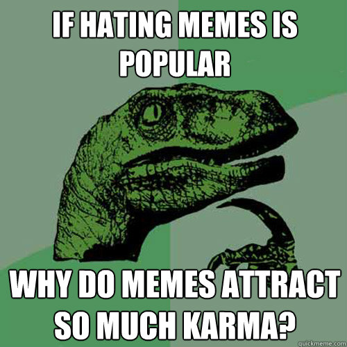 if hating memes is popular why do memes attract so much karma?  Philosoraptor