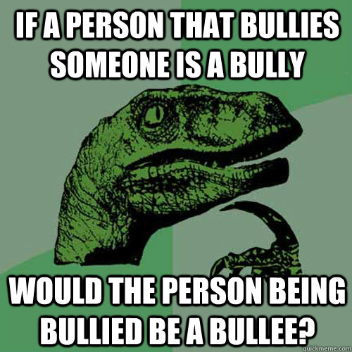 If a person that bullies someone is a bully would the person being bullied be a bullee?  Philosoraptor