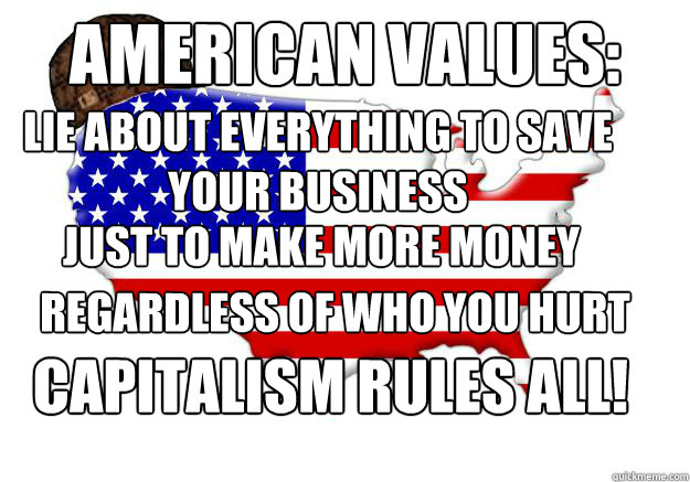 AMERICAN VALUES: LIE ABOUT EVERYTHING TO SAVE YOUR BUSINESS  JUST TO MAKE MORE MONEY Regardless of who you hurt Capitalism Rules All! - AMERICAN VALUES: LIE ABOUT EVERYTHING TO SAVE YOUR BUSINESS  JUST TO MAKE MORE MONEY Regardless of who you hurt Capitalism Rules All!  Scumbag america