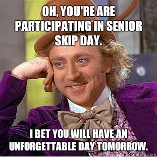 Oh, you're are participating in senior skip day. I bet you will have an unforgettable day tomorrow. - Oh, you're are participating in senior skip day. I bet you will have an unforgettable day tomorrow.  Condescending Wonka