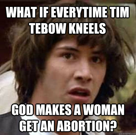 What if everytime tim tebow kneels God makes a woman get an abortion?  conspiracy keanu