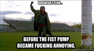 Breakfast Club... Before The Fist Pump Became Fucking Annoying.  Breakfast Club